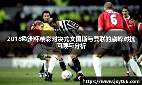 2018欧洲杯精彩对决尤文图斯与曼联的巅峰对抗回顾与分析