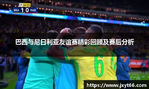 巴西与尼日利亚友谊赛精彩回顾及赛后分析